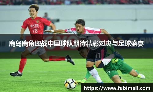 鹿岛鹿角迎战中国球队期待精彩对决与足球盛宴