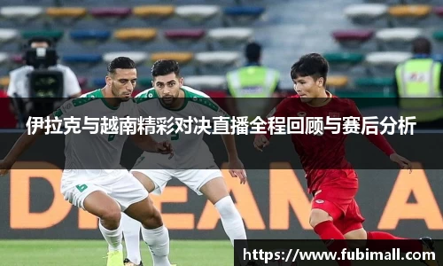 伊拉克与越南精彩对决直播全程回顾与赛后分析